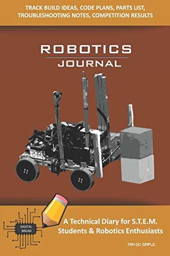 ROBOTICS JOURNAL – A Technical Diary for STEM Students & Robotics Enthusiasts: Build Ideas, Code Plans, Parts List, Troubleshooting Notes, Competition Results, Meeting Minutes, TAN DO SIMPLE