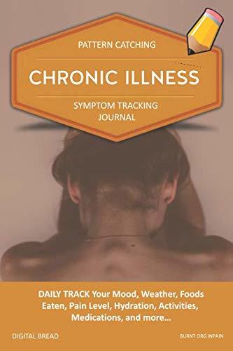 CHRONIC ILLNESS – Pattern Catching, Symptom Tracking Journal: DAILY TRACK Your Mood, Weather, Foods Eaten, Pain Level, Hydration, Activities, Medications, and more… BURNT ORG INPAIN