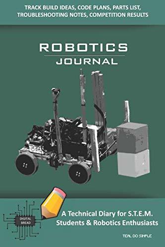 ROBOTICS JOURNAL – A Technical Diary for STEM Students & Robotics Enthusiasts: Build Ideas, Code Plans, Parts List, Troubleshooting Notes, Competition Results, Meeting Minutes, TEAL DO SIMPLE