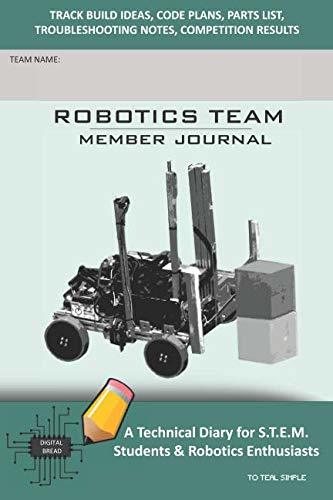 ROBOTICS TEAM MEMBER JOURNAL – A Technical Diary for S.T.E.M. Students & Robotics Enthusiasts: Build Ideas, Code Plans, Parts List, Troubleshooting Notes, Competition Results, TOTEAL SIMPLE