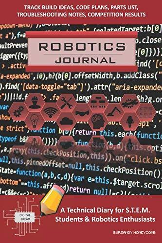ROBOTICS JOURNAL – A Technical Diary for STEM Students & Robotics Enthusiasts: Build Ideas, Code Plans, Parts List, Troubleshooting Notes, Competition Results, Meeting Minutes, BURGANDY HONEYCOMB