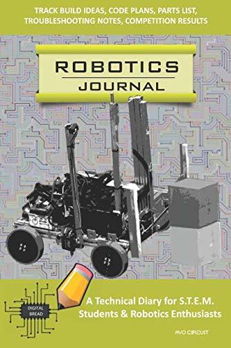 ROBOTICS JOURNAL – A Technical Diary for STEM Students & Robotics Enthusiasts: Build Ideas, Code Plans, Parts List, Troubleshooting Notes, Competition Results, Meeting Minutes, AVO CIRCUIT