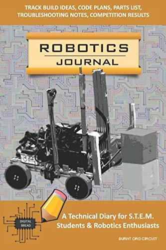 ROBOTICS JOURNAL – A Technical Diary for STEM Students & Robotics Enthusiasts: Track Build Ideas, Code Plans, Parts List, Troubleshooting Notes, Competition Results, Meeting Minutes, BURNT ORG CIRCUIT